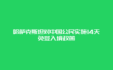 哈萨克斯坦对中国公民实施14天免签入境政策