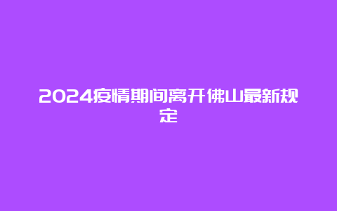 2024疫情期间离开佛山最新规定