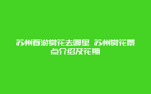 苏州春游赏花去哪里 苏州赏花景点介绍及花期