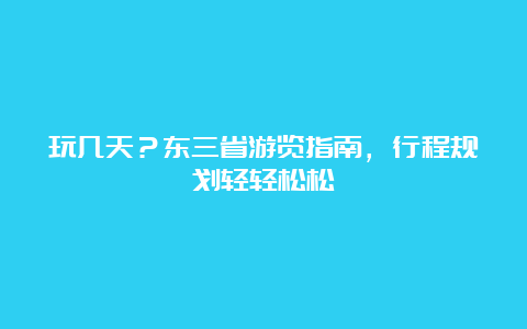 玩几天？东三省游览指南，行程规划轻轻松松