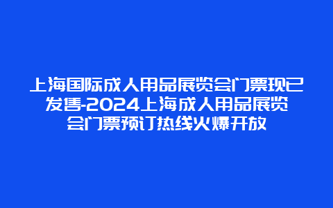 上海国际成人用品展览会门票现已发售-2024上海成人用品展览会门票预订热线火爆开放