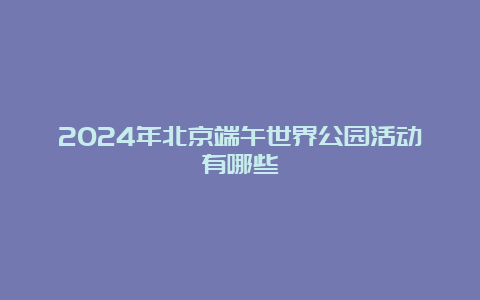 2024年北京端午世界公园活动有哪些