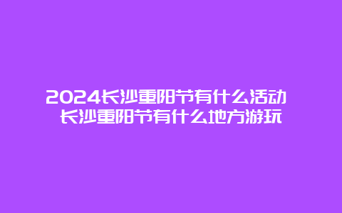 2024长沙重阳节有什么活动 长沙重阳节有什么地方游玩