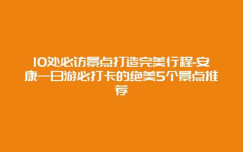 10处必访景点打造完美行程-安康一日游必打卡的绝美5个景点推荐