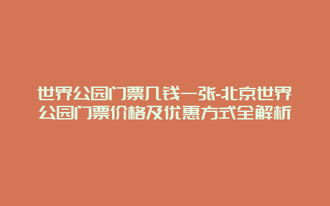 世界公园门票几钱一张-北京世界公园门票价格及优惠方式全解析