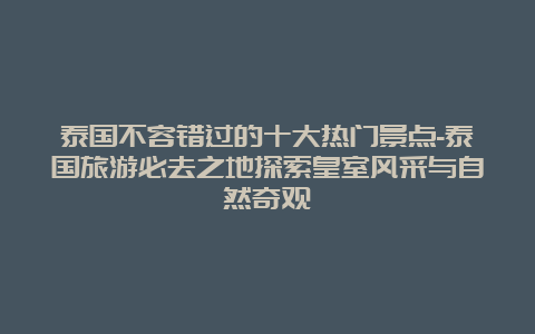 泰国不容错过的十大热门景点-泰国旅游必去之地探索皇室风采与自然奇观