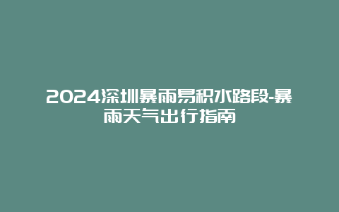 2024深圳暴雨易积水路段-暴雨天气出行指南