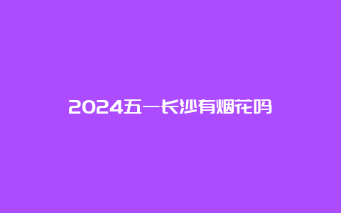 2024五一长沙有烟花吗