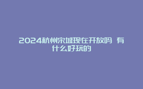 2024杭州宋城现在开放吗 有什么好玩的