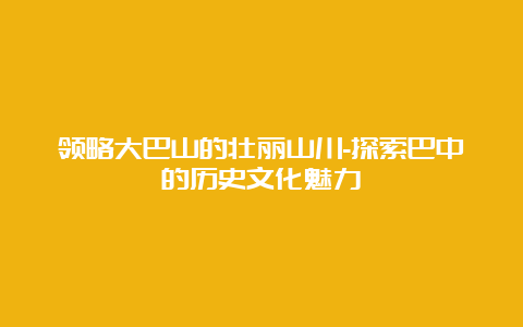 领略大巴山的壮丽山川-探索巴中的历史文化魅力