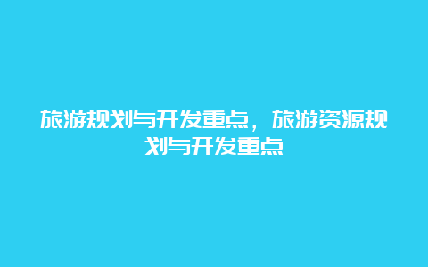 旅游规划与开发重点，旅游资源规划与开发重点