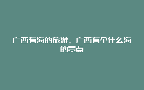 广西有海的旅游，广西有个什么海的景点