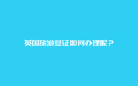 英国旅游签证如何办理呢？