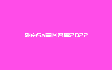 湖南5a景区名单2022