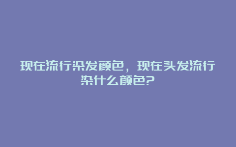 现在流行染发颜色，现在头发流行染什么颜色?