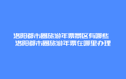 洛阳都市圈旅游年票景区有哪些 洛阳都市圈旅游年票在哪里办理