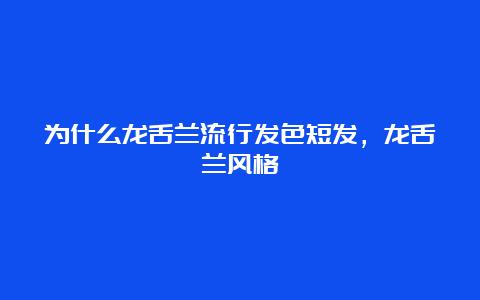 为什么龙舌兰流行发色短发，龙舌兰风格