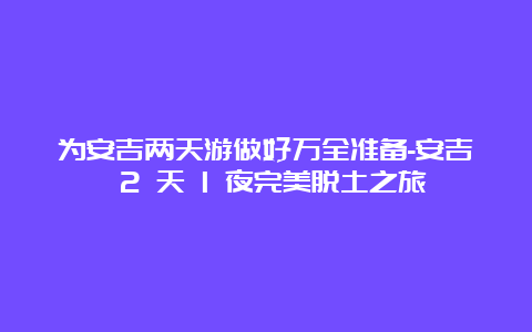 为安吉两天游做好万全准备-安吉 2 天 1 夜完美脱土之旅