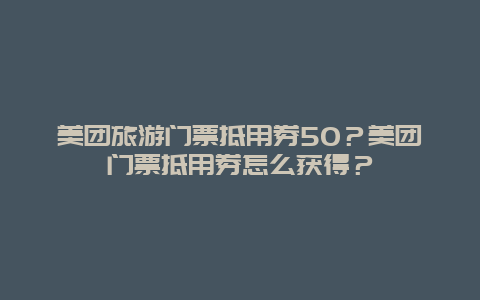 美团旅游门票抵用券50？美团门票抵用券怎么获得？