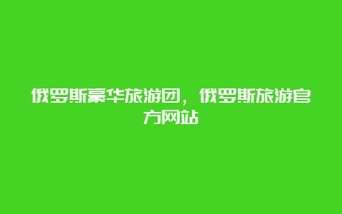 俄罗斯豪华旅游团，俄罗斯旅游官方网站