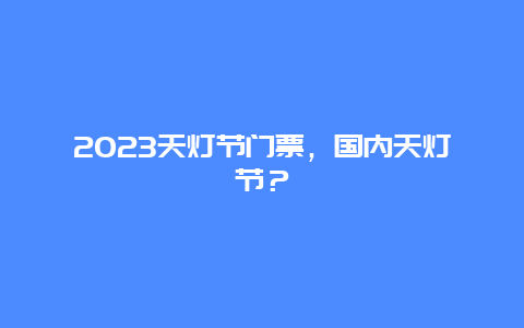 2024天灯节门票，国内天灯节？