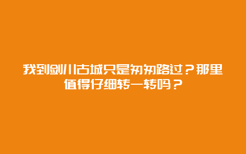 我到剑川古城只是匆匆路过？那里值得仔细转一转吗？