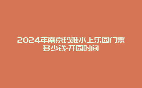 2024年南京玛雅水上乐园门票多少钱-开园时间