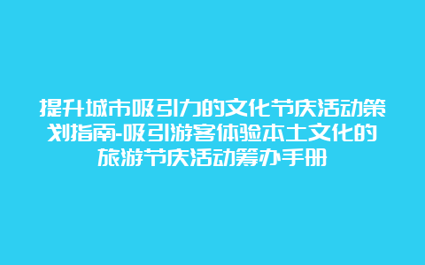 提升城市吸引力的文化节庆活动策划指南-吸引游客体验本土文化的旅游节庆活动筹办手册