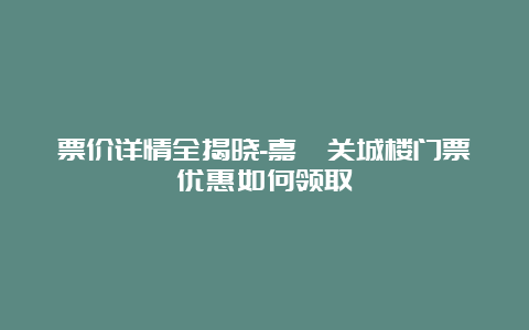 票价详情全揭晓-嘉峪关城楼门票优惠如何领取