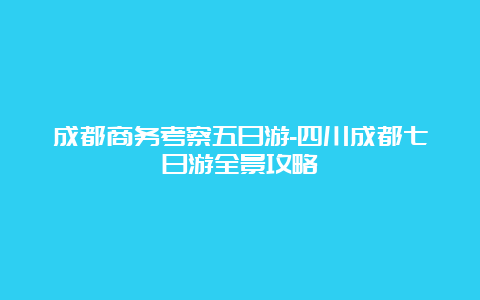 成都商务考察五日游-四川成都七日游全景攻略