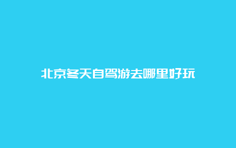 北京冬天自驾游去哪里好玩