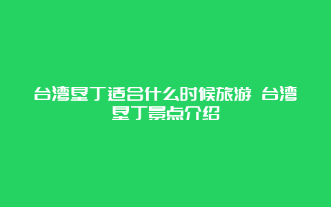 台湾垦丁适合什么时候旅游 台湾垦丁景点介绍