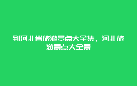 到河北省旅游景点大全集，河北旅游景点大全景