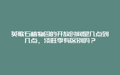 英歌石植物园的开放时间是几点到几点，淡旺季有区别吗？