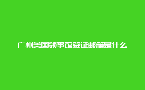 广州美国领事馆签证邮箱是什么