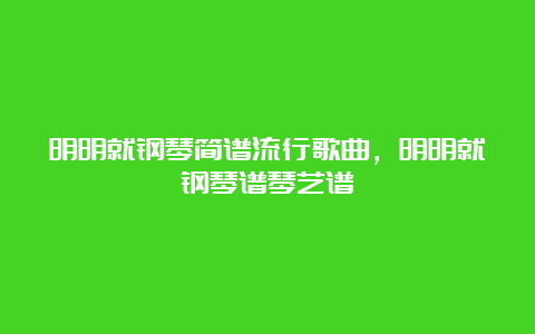 明明就钢琴简谱流行歌曲，明明就钢琴谱琴艺谱