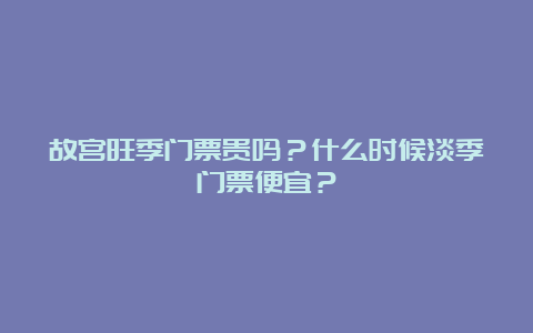 故宫旺季门票贵吗？什么时候淡季门票便宜？