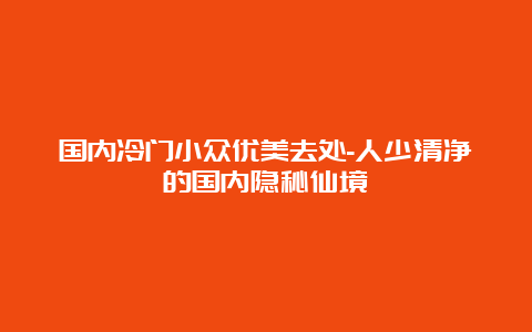 国内冷门小众优美去处-人少清净的国内隐秘仙境