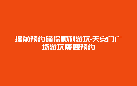 提前预约确保顺利游玩-天安门广场游玩需要预约