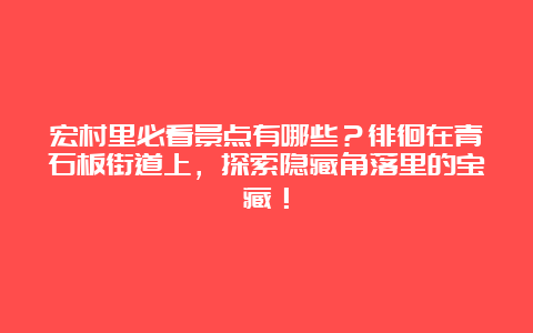 宏村里必看景点有哪些？徘徊在青石板街道上，探索隐藏角落里的宝藏！