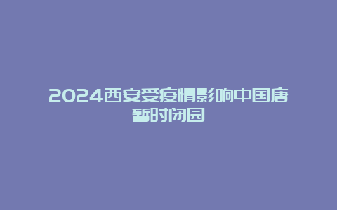 2024西安受疫情影响中国唐苑暂时闭园