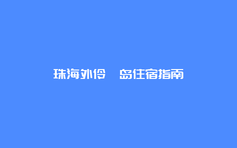 珠海外伶仃岛住宿指南