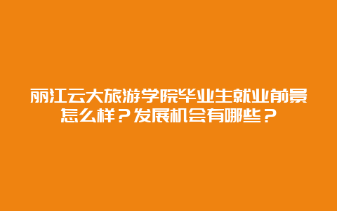 丽江云大旅游学院毕业生就业前景怎么样？发展机会有哪些？