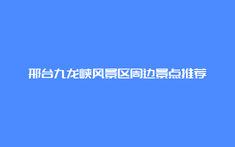 邢台九龙峡风景区周边景点推荐