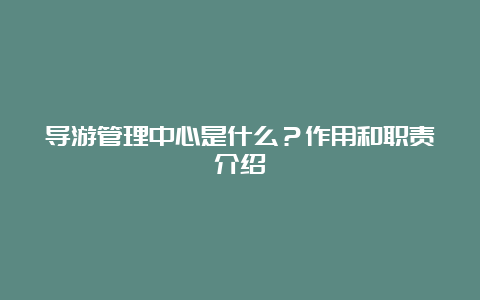 导游管理中心是什么？作用和职责介绍