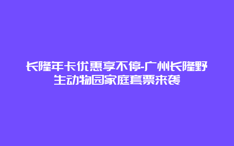 长隆年卡优惠享不停-广州长隆野生动物园家庭套票来袭