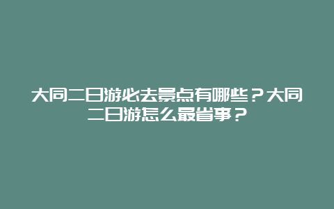 大同二日游必去景点有哪些？大同二日游怎么最省事？