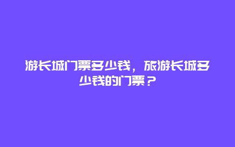 游长城门票多少钱，旅游长城多少钱的门票？