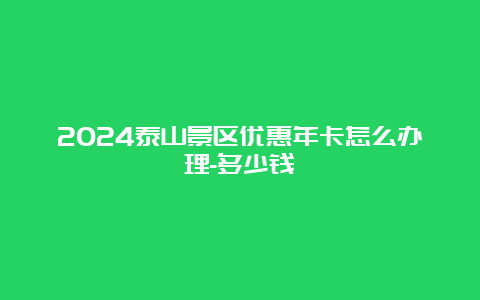 2024泰山景区优惠年卡怎么办理-多少钱