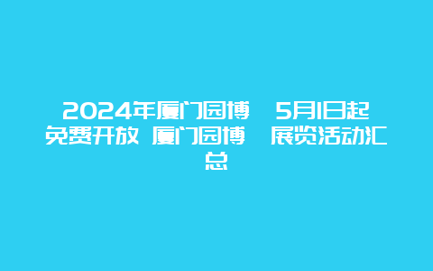 2024年厦门园博苑5月1日起免费开放 厦门园博苑展览活动汇总